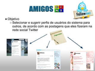 ● Objetivo
   ○ Selecionar e sugerir perfis de usuários do sistema para
     outros, de acordo com as postagens que eles fizeram na
     rede social Twitter
 