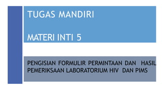 TUGAS MANDIRI
MATERI INTI 5
PENGISIAN FORMULIR PERMINTAAN DAN HASIL
PEMERIKSAAN LABORATORIUM HIV DAN PIMS
 