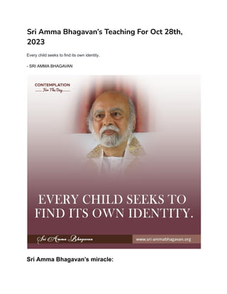 Sri Amma Bhagavan’s Teaching For Oct 28th,
2023
Every child seeks to find its own identity.
- SRI AMMA BHAGAVAN
Sri Amma Bhagavan’s miracle:
 