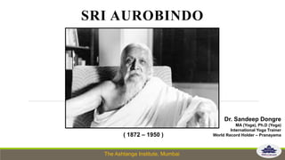 The Ashtanga Institute, Mumbai
SRI AUROBINDO
Dr. Sandeep Dongre
MA (Yoga), Ph.D (Yoga)
International Yoga Trainer
World Record Holder – Pranayama( 1872 – 1950 )
 