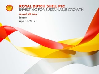 ROYAL DUTCH SHELL PLC
                             INVESTING FOR SUSTAINABLE GROWTH
                             Annual SRI Event
                             London
                             April 18, 2012




Copyright of Royal Dutch Shell plc   18 April, 2012             1
 