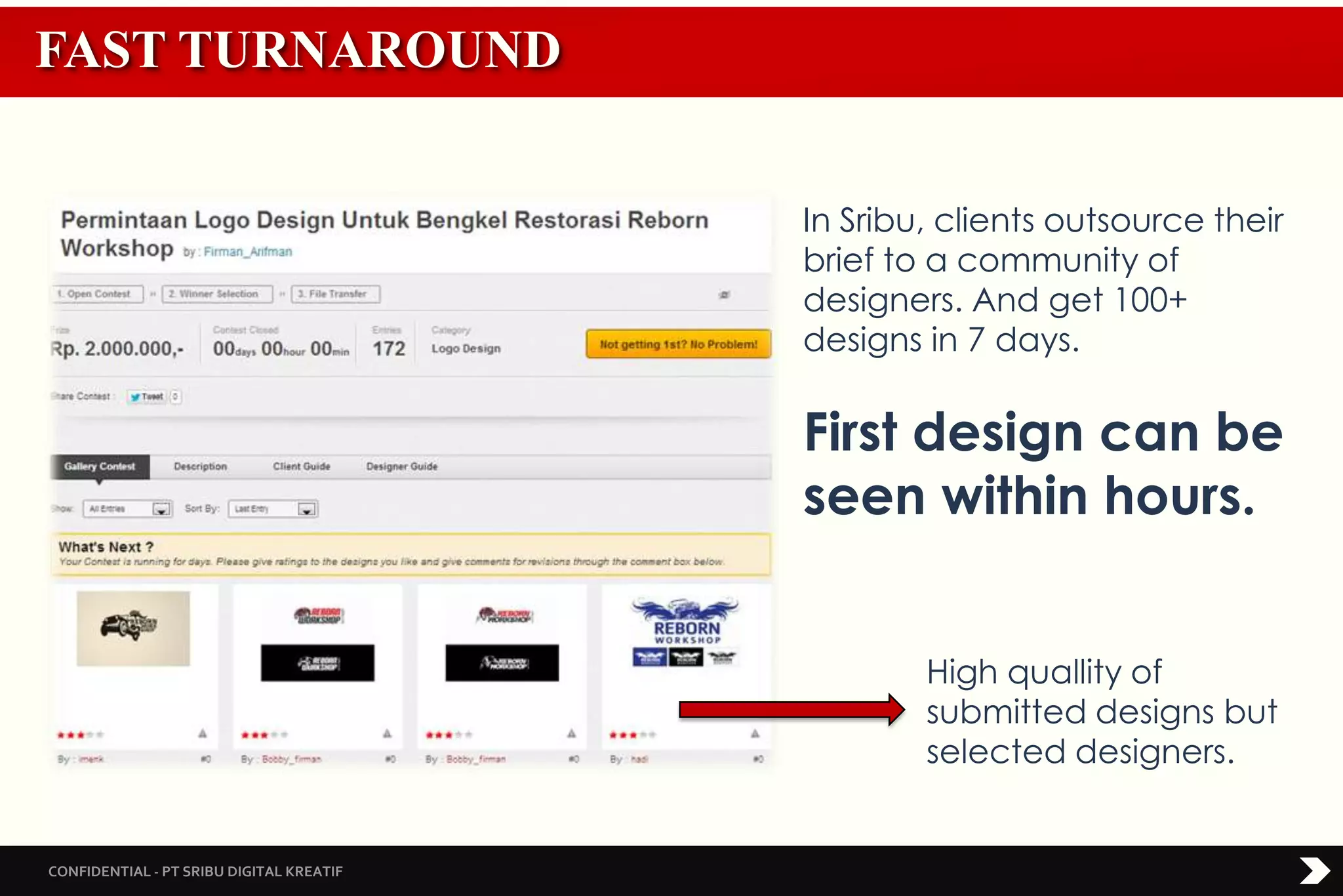 CONFIDENTIAL - PT SRIBU DIGITAL KREATIF
High quallity of
submitted designs but
selected designers.
In Sribu, clients outsource their
brief to a community of
designers. And get 100+
designs in 7 days.
First design can be
seen within hours.
FAST TURNAROUND
 