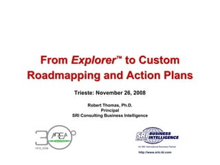 From Explorer™ to Custom
Roadmapping and Action Plans
       Trieste: November 26, 2008

              Robert Thomas, Ph.D.
                    Principal
       SRI Consulting Business Intelligence




                                      http://www.sric-bi.com
 