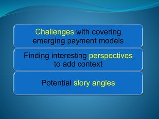 Challenges with covering
emerging payment models
Finding interesting perspectives
to add context
Potential story angles
 
