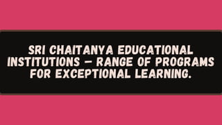 SRI CHAITANYA EDUCATIONAL
INSTITUTIONS – RANGE OF PROGRAMS
FOR EXCEPTIONAL LEARNING.
 