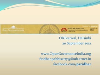 OKFestival, Helsinki
             20 September 2012

 www.OpenGovernanceIndia.org
Sridhar.pabbisetty@iimb.ernet.in
         facebook.com/psridhar
 