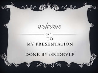 TO
MY PRESENTATION
DONE BY :SRIDEVI.P
welcome
 