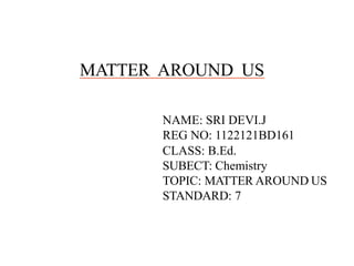 MATTER AROUND US
NAME: SRI DEVI.J
REG NO: 1122121BD161
CLASS: B.Ed.
SUBECT: Chemistry
TOPIC: MATTER AROUND US
STANDARD: 7
 