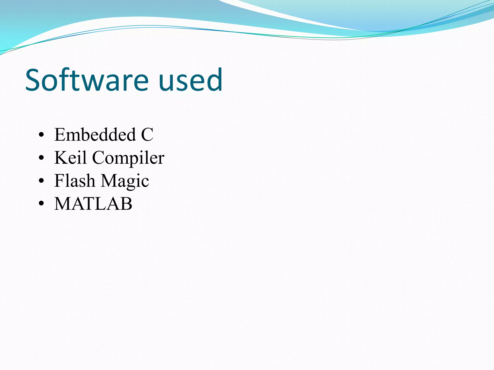 Software used
•
•
•
•

Embedded C
Keil Compiler
Flash Magic
MATLAB

 