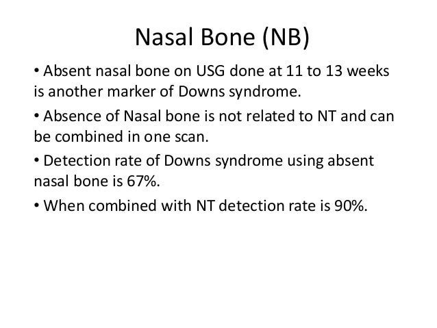 Nasal Bone (NB)  â¢ Absent nasal bone on USG done at 11 to 13 weeks  is another marker of Downs syndrome.  â¢ Absence of Nas...