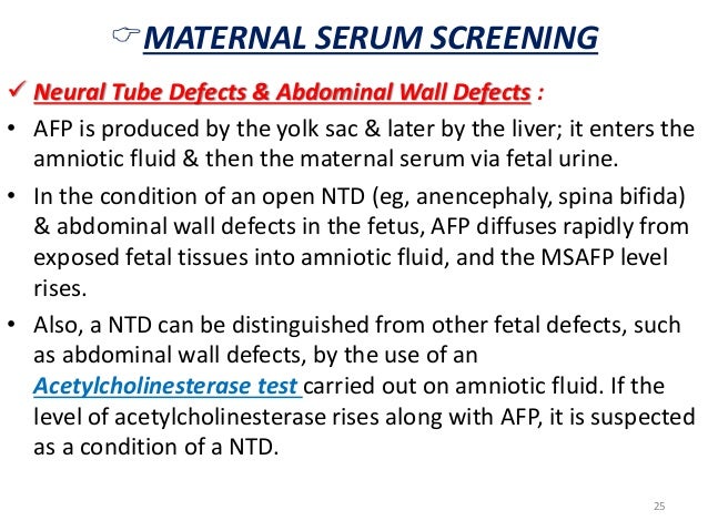 ïMATERNAL SERUM SCREENING  ï¼ Neural Tube Defects & Abdominal Wall Defects :  â¢ AFP is produced by the yolk sac & later by ...
