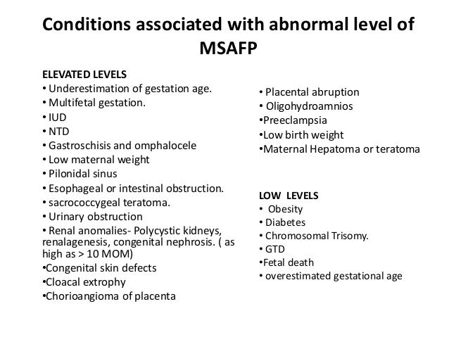 Conditions associated with abnormal level of  MSAFP  ELEVATED LEVELS  â¢ Underestimation of gestation age.  â¢ Multifetal ge...