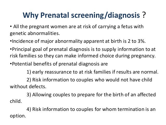 Why Prenatal screening/diagnosis ?  â¢ All the pregnant women are at risk of carrying a fetus with  genetic abnormalities. ...