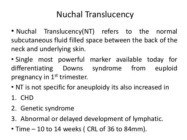 Nuchal Translucency  â¢ Nuchal Translucency(NT) refers to the normal  subcutaneous fluid filled space between the back of t...
