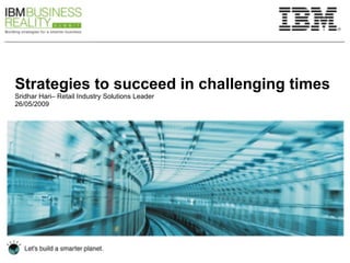 Strategies to succeed in challenging times Sridhar Hari– Retail Industry Solutions Leader 26/05/2009 