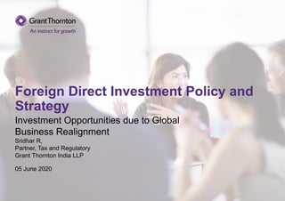 Foreign Direct Investment Policy and
Strategy
Investment Opportunities due to Global
Business Realignment
Sridhar R,
Partner, Tax and Regulatory
Grant Thornton India LLP
05 June 2020
 