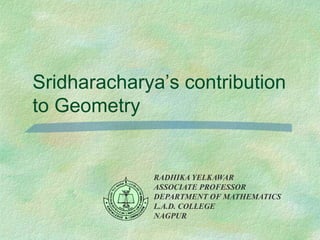 Sridharacharya’s contribution
to Geometry
RADHIKA YELKAWAR
ASSOCIATE PROFESSOR
DEPARTMENT OF MATHEMATICS
L.A.D. COLLEGE
NAGPUR
 