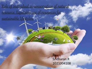Role of individual in conservation of natural
resource. Equitable use of resources for
sustainable lifestyles.
By
Sridharan R
2021004108
 
