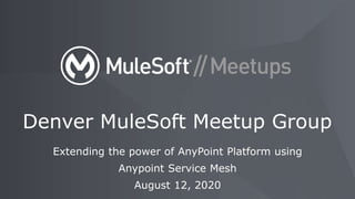 Extending the power of AnyPoint Platform using
Anypoint Service Mesh
August 12, 2020
Denver MuleSoft Meetup Group
 