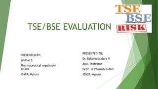 TSE/BSE EVALUATION
PRESENTED BY:
Sridhar S
Pharmaceutical regulatory
affairs
JSSCP, Mysuru
PRESENTED TO:
Dr. Balamuralidara V
Asst. Professor
Dept. of Pharmaceutics
JSSCP, Mysuru
 