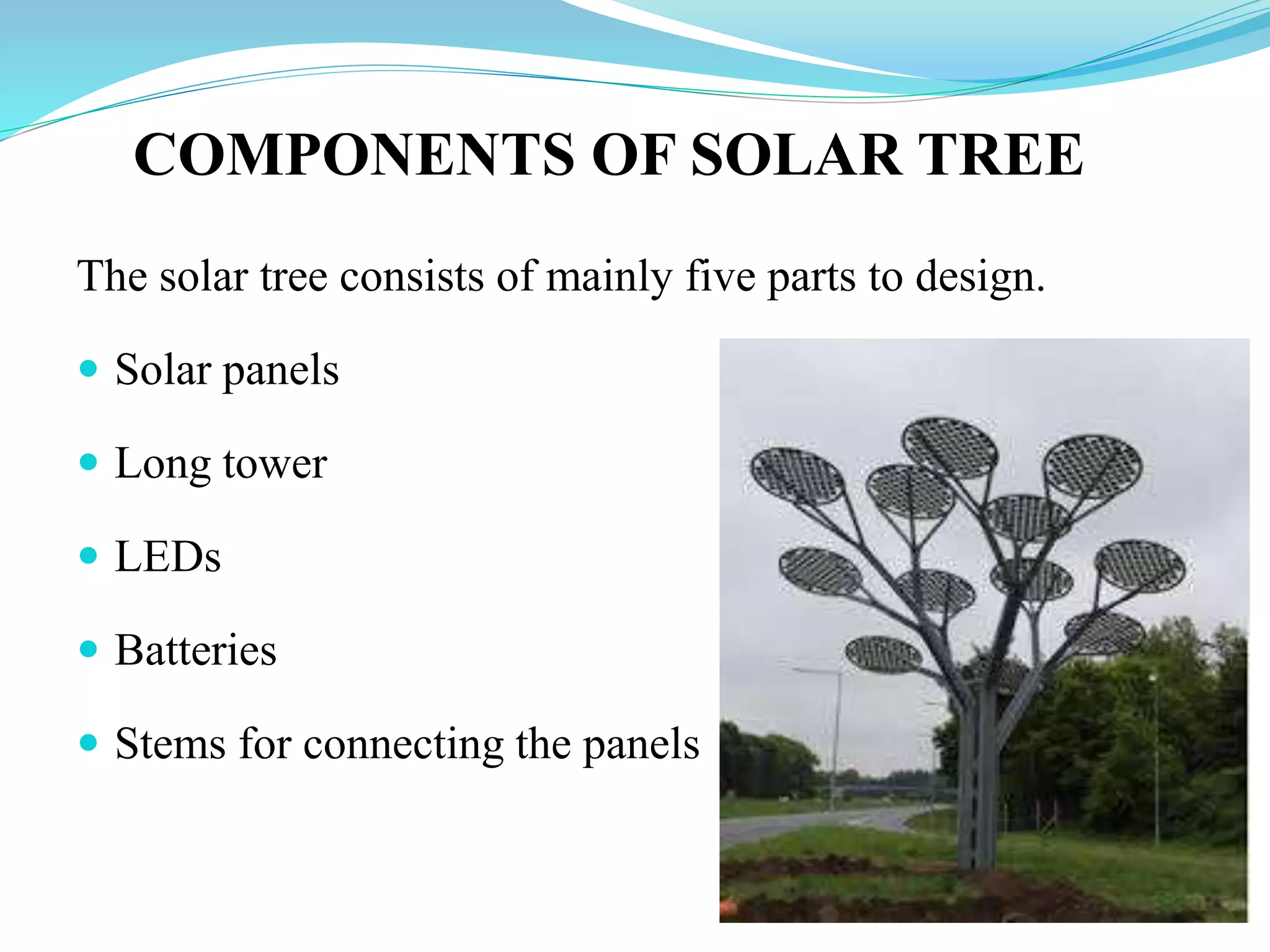 COMPONENTS OF SOLAR TREE
The solar tree consists of mainly five parts to design.
 Solar panels
 Long tower
 LEDs
 Batteries
 Stems for connecting the panels
 