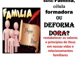 Família,
Série:
    célula
 formadora
      ou
deforma
 dora?
  Objetivo:
restabelecer os valores
 e princípios de Deus
   em nossas vidas e
   relacionamentos
       familiares
 