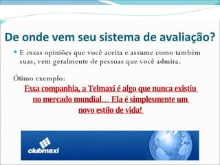 De onde vem seu sistema de avaliação? E essas opiniões que você aceita e assume como também suas, vem geralmente de pessoas que você admira. Ótimo exemplo: Essa companhia, a Telmaxi é algo que nunca existiu  no mercado mundial… Ela é simplesmente um  novo estilo de vida!  