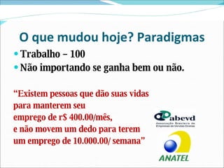 O que mudou hoje? Paradigmas Trabalho – 100 Não importando se ganha bem ou não. “ Existem pessoas que dão suas vidas para manterem seu emprego de r$ 400.00/mês,  e não movem um dedo para terem  um emprego de 10.000.00/ semana” 