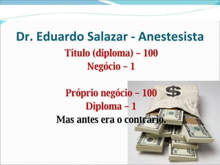 Dr. Eduardo Salazar - Anestesista Título (diploma) – 100 Negócio – 1 Próprio negócio – 100 Diploma – 1 Mas antes era o contrário. 