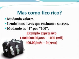 Mas como fico rico? Mudando valores. Lendo bons livros que ensinam o sucesso. Mudando os “1” por “100”. Exemplo expressivo 1.000.000.00/ano – 1000 (mil) 400.00/mês – 0 (zero) 