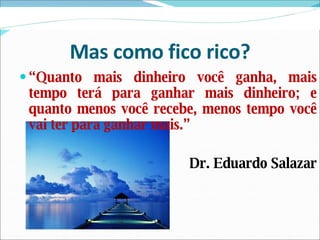 Mas como fico rico? “ Quanto mais dinheiro você ganha, mais tempo terá para ganhar mais dinheiro; e quanto menos você recebe, menos tempo você vai ter para ganhar mais.” Dr. Eduardo Salazar 