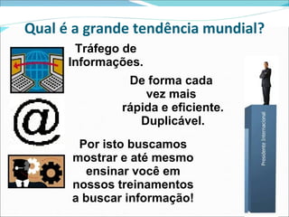 Qual é a grande tendência mundial? Tráfego de Informações. De forma cada  vez mais  rápida e eficiente. Duplicável. Por isto buscamos mostrar e até mesmo ensinar você em nossos treinamentos a buscar informação! 