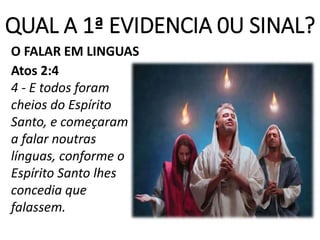 QUAL A 1ª EVIDENCIA 0U SINAL?
O FALAR EM LINGUAS
Atos 2:4
4 - E todos foram
cheios do Espírito
Santo, e começaram
a falar noutras
línguas, conforme o
Espírito Santo lhes
concedia que
falassem.
 