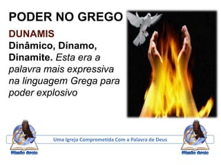 PODER NO GREGO
DUNAMIS
Dinâmico, Dínamo,
Dinamite. Esta era a
palavra mais expressiva
na linguagem Grega para
poder explosivo
Uma Igreja Comprometida Com a Palavra de Deus
 