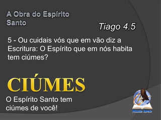 Tiago 4.5
O Espírito Santo tem
ciúmes de você!
5 - Ou cuidais vós que em vão diz a
Escritura: O Espírito que em nós habita
tem ciúmes?
 