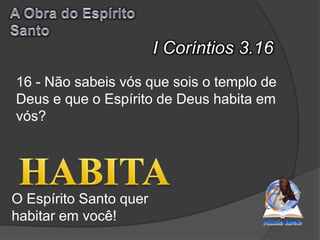 I Coríntios 3.16
O Espírito Santo quer
habitar em você!
16 - Não sabeis vós que sois o templo de
Deus e que o Espírito de Deus habita em
vós?
 