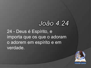 João 4.24
24 - Deus é Espírito, e
importa que os que o adoram
o adorem em espírito e em
verdade.
 