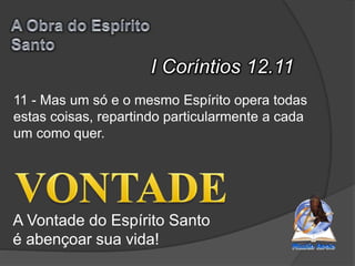 I Coríntios 12.11
A Vontade do Espírito Santo
é abençoar sua vida!
11 - Mas um só e o mesmo Espírito opera todas
estas coisas, repartindo particularmente a cada
um como quer.
 