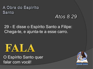 Atos 8.29
O Espírito Santo quer
falar com você!
29 - E disse o Espírito Santo a Filipe:
Chega-te, e ajunta-te a esse carro.
 