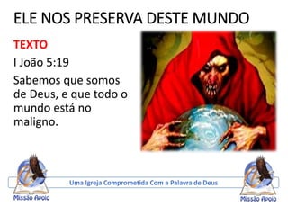 ELE NOS PRESERVA DESTE MUNDO
TEXTO
I João 5:19
Sabemos que somos
de Deus, e que todo o
mundo está no
maligno.
Uma Igreja Comprometida Com a Palavra de Deus
 