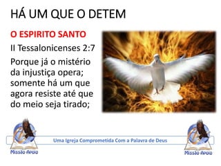 HÁ UM QUE O DETEM
O ESPIRITO SANTO
II Tessalonicenses 2:7
Porque já o mistério
da injustiça opera;
somente há um que
agora resiste até que
do meio seja tirado;
Uma Igreja Comprometida Com a Palavra de Deus
 