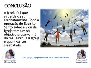 CONCLUSÃO
A Igreja fiel que
aguarda o seu
arrebatamento. Toda a
operação do Espírito
Santo sobre a vida da
Igreja tem um só
objetivo preserva - lá
do mal. Porque a Igreja
é quem vai ser
arrebatada.
Uma Igreja Comprometida Com a Palavra de Deus
 