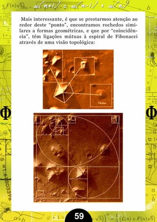 Mais interessante, é que se prestarmos atenção ao
redor deste “ponto”, encontramos rochedos simi-
lares a formas geométricas, e que por “coincidên-
cia”, têm ligações mútuas à espiral de Fibonacci
através de uma visão topológica:




                       59
 