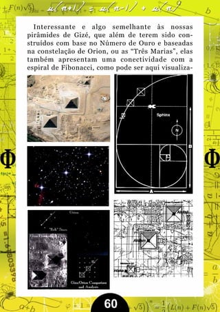 Interessante e algo semelhante às nossas
pirâmides de Gizé, que além de terem sido con-
struídos com base no Número de Ouro e baseadas
na constelação de Orion, ou as “Três Marias”, elas
também apresentam uma conectividade com a
espiral de Fibonacci, como pode ser aqui visualiza-




                       60
 