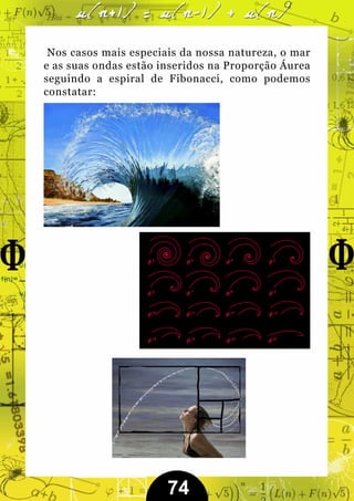 Nos casos mais especiais da nossa natureza, o mar
e as suas ondas estão inseridos na Proporção Áurea
seguindo a espiral de Fibonacci, como podemos
constatar:




                       74
 