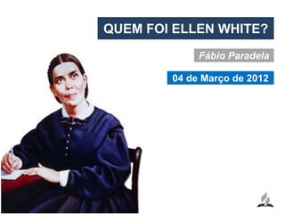 QUEM FOI ELLEN WHITE?
             Fábio Paradela

        04 de Março de 2012
 