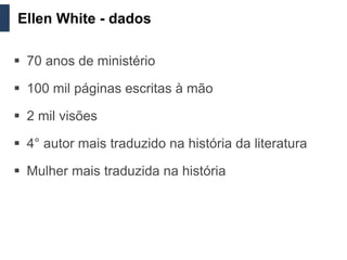Ellen White - dados

 70 anos de ministério

 100 mil páginas escritas à mão

 2 mil visões

 4° autor mais traduzido na história da literatura

 Mulher mais traduzida na história
 