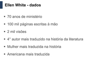 Ellen White - dados

 70 anos de ministério

 100 mil páginas escritas à mão

 2 mil visões

 4° autor mais traduzido na história da literatura

 Mulher mais traduzida na história

 Americana mais traduzida
 