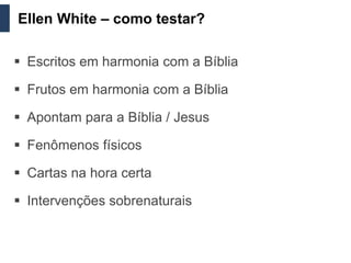 Ellen White – como testar?

 Escritos em harmonia com a Bíblia

 Frutos em harmonia com a Bíblia

 Apontam para a Bíblia / Jesus

 Fenômenos físicos

 Cartas na hora certa

 Intervenções sobrenaturais
 