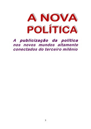 A publicização da política
nos novos mundos altamente
conectados do terceiro milênio




              3
 